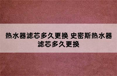 热水器滤芯多久更换 史密斯热水器滤芯多久更换